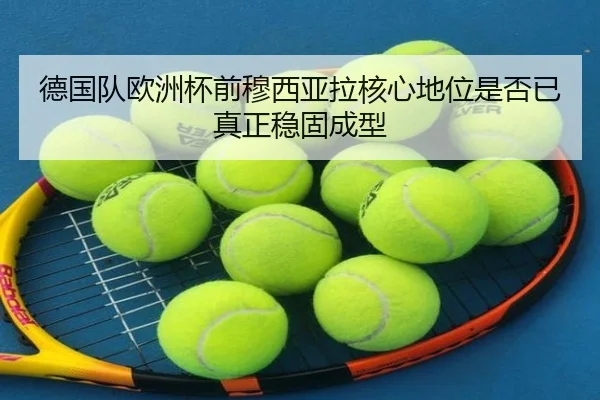 德国队欧洲杯前穆西亚拉核心地位是否已真正稳固成型