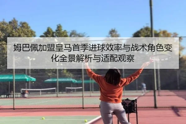 姆巴佩加盟皇马首季进球效率与战术角色变化全景解析与适配观察