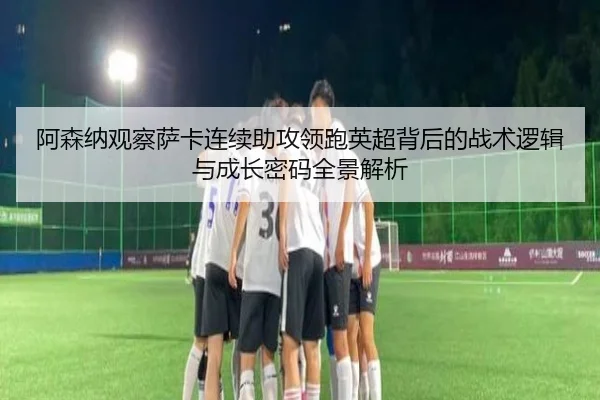 阿森纳观察萨卡连续助攻领跑英超背后的战术逻辑与成长密码全景解析