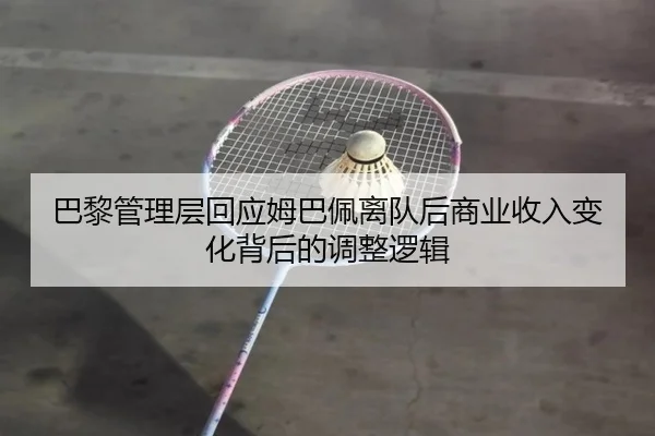 巴黎管理层回应姆巴佩离队后商业收入变化背后的调整逻辑