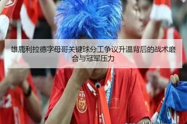 雄鹿利拉德字母哥关键球分工争议升温背后的战术磨合与冠军压力