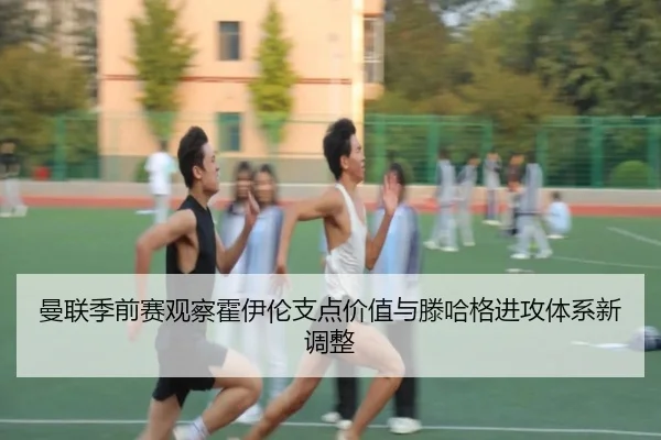 曼联季前赛观察霍伊伦支点价值与滕哈格进攻体系新调整