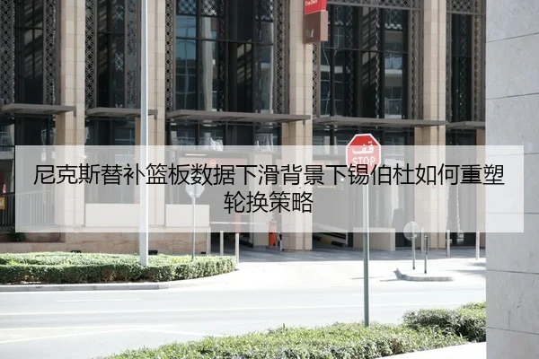 尼克斯替补篮板数据下滑背景下锡伯杜如何重塑轮换策略